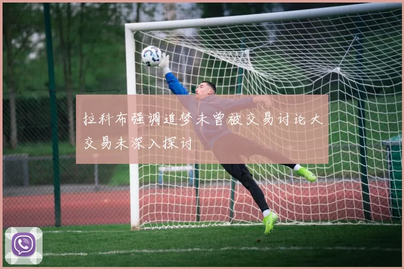 拉科布强调追梦未曾被交易讨论大交易未深入探讨