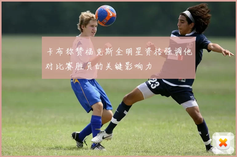 卡布称赞福克斯全明星资格强调他对比赛胜负的关键影响力