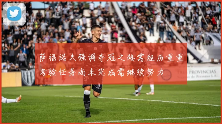 萨福诺夫强调夺冠之路需经历重重考验任务尚未完成需继续努力