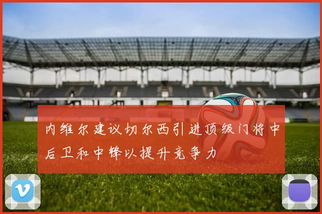 内维尔建议切尔西引进顶级门将中后卫和中锋以提升竞争力