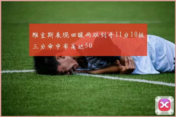 维金斯表现回暖两双到手11分10板三分命中率高达50