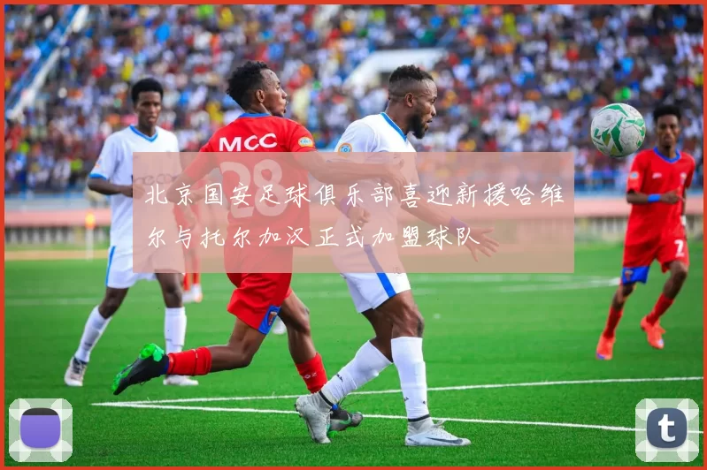 北京国安足球俱乐部喜迎新援哈维尔与托尔加汉正式加盟球队