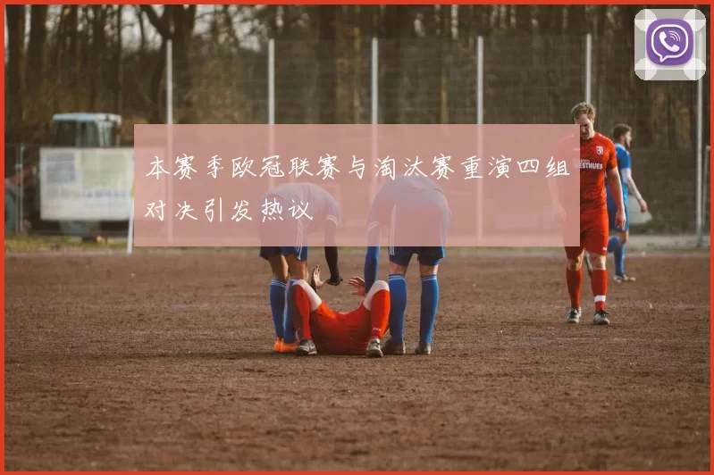 本赛季欧冠联赛与淘汰赛重演四组对决引发热议