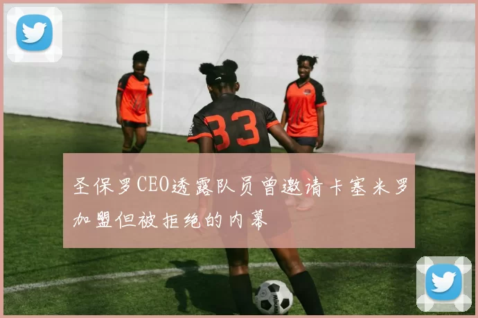 圣保罗CEO透露队员曾邀请卡塞米罗加盟但被拒绝的内幕