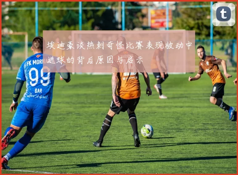 埃迪豪谈热刺奇怪比赛表现被动中进球的背后原因与启示