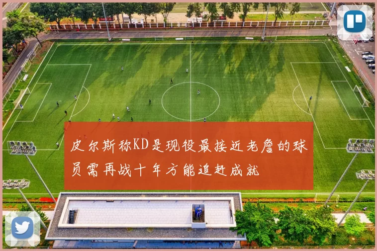 皮尔斯称KD是现役最接近老詹的球员需再战十年方能追赶成就
