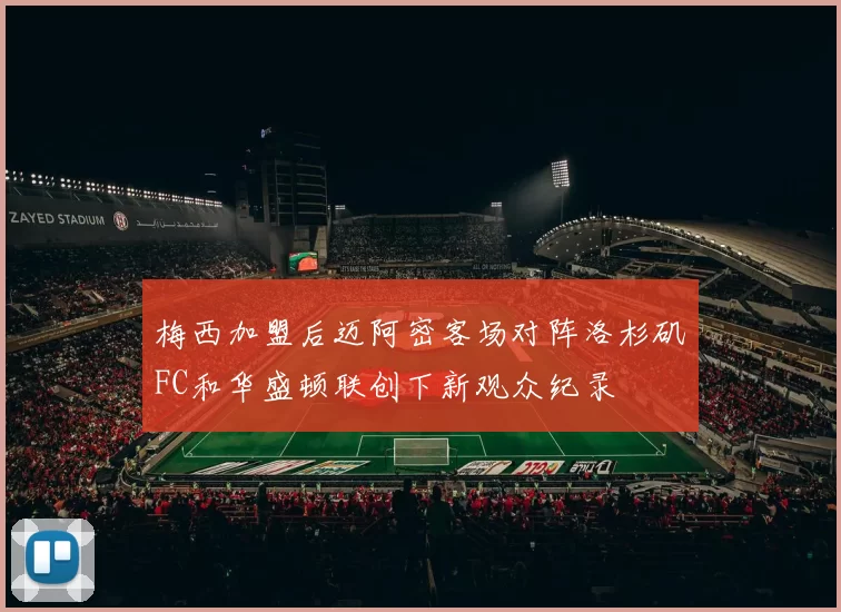 梅西加盟后迈阿密客场对阵洛杉矶FC和华盛顿联创下新观众纪录