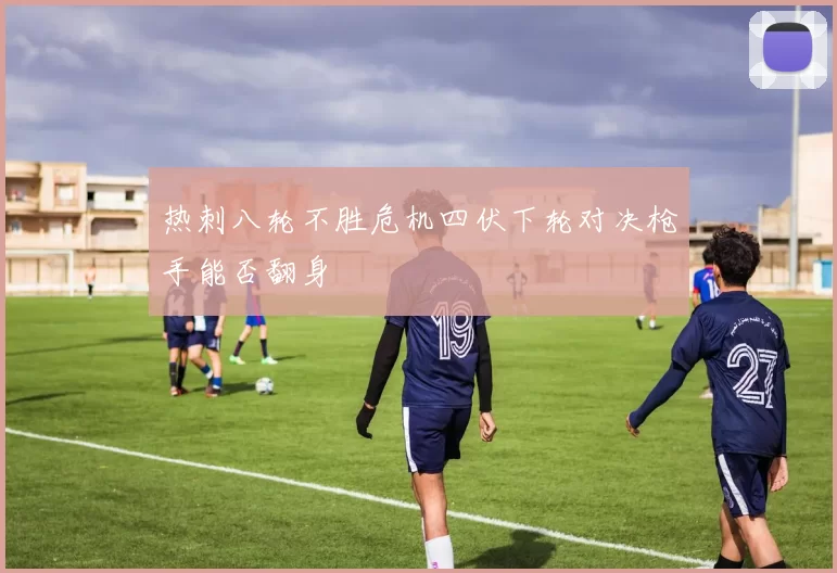 热刺八轮不胜危机四伏下轮对决枪手能否翻身