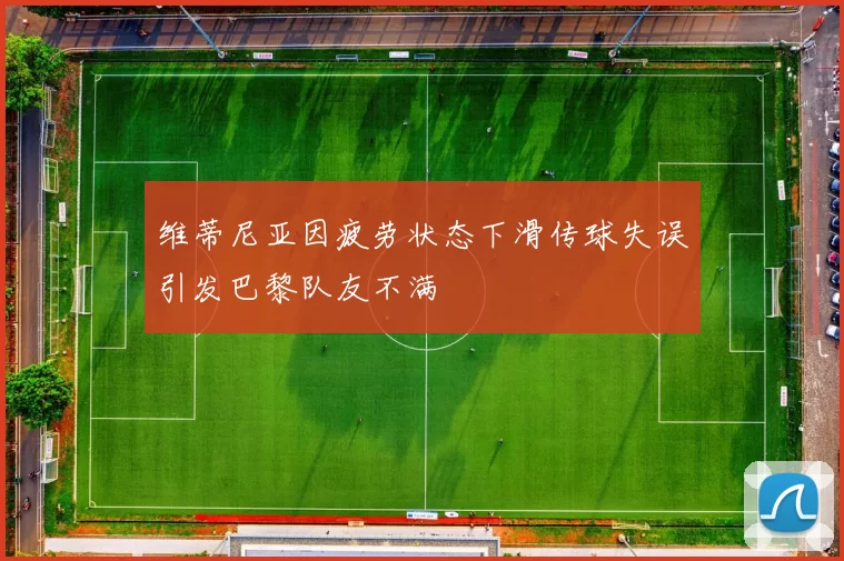 维蒂尼亚因疲劳状态下滑传球失误引发巴黎队友不满