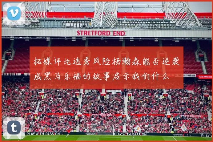 拓媒评论选秀风险杨瀚森能否逆袭成黑马乐福的故事启示我们什么