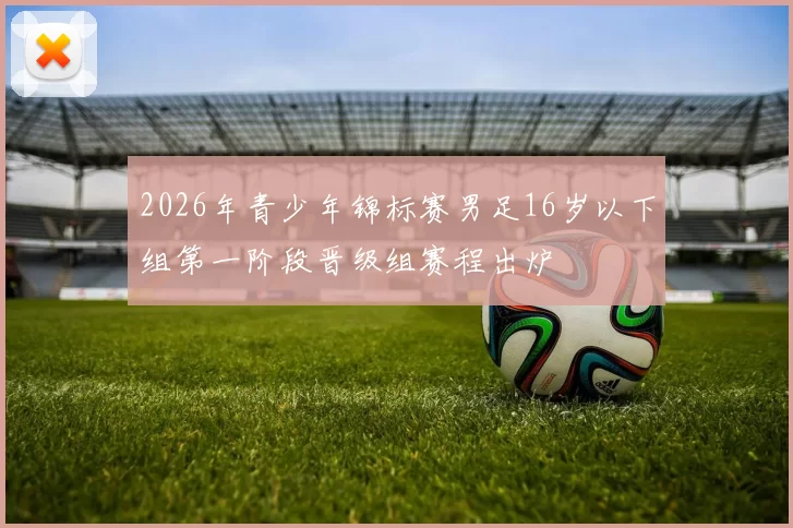 2026年青少年锦标赛男足16岁以下组第一阶段晋级组赛程出炉