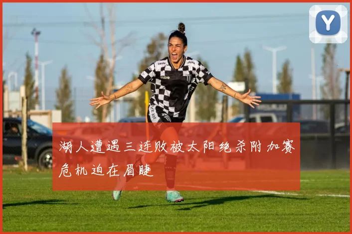 湖人遭遇三连败被太阳绝杀附加赛危机迫在眉睫