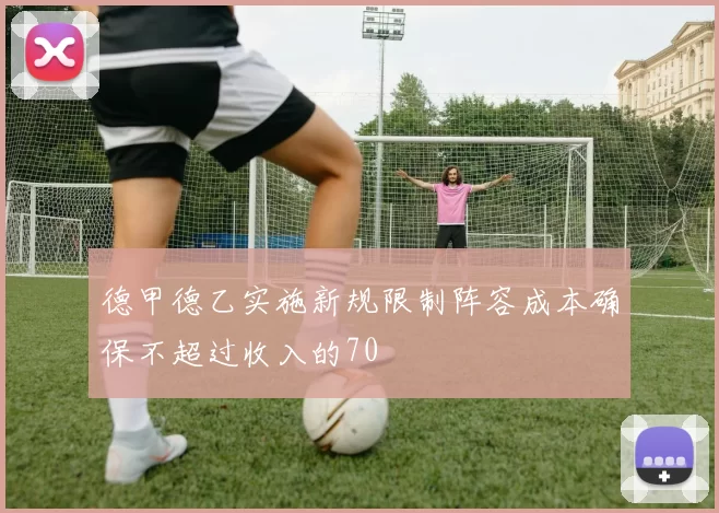 德甲德乙实施新规限制阵容成本确保不超过收入的70