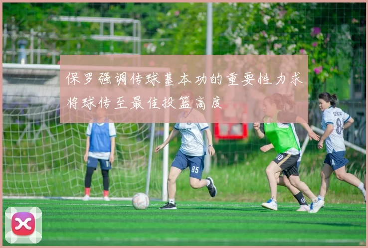 保罗强调传球基本功的重要性力求将球传至最佳投篮高度