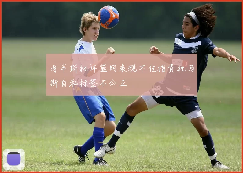 考辛斯批评篮网表现不佳指责托马斯自私标签不公正