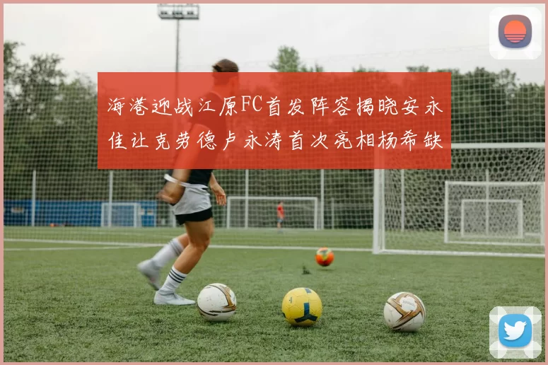 海港迎战江原FC首发阵容揭晓安永佳让克劳德卢永涛首次亮相杨希缺席