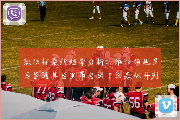 欧联杯最新赔率分析：维拉领跑罗马紧随其后里昂与诺丁汉森林并列争夺第三