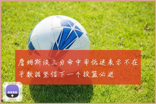 詹姆斯谈三分命中率低迷表示不在乎数据坚信下一个投篮必进