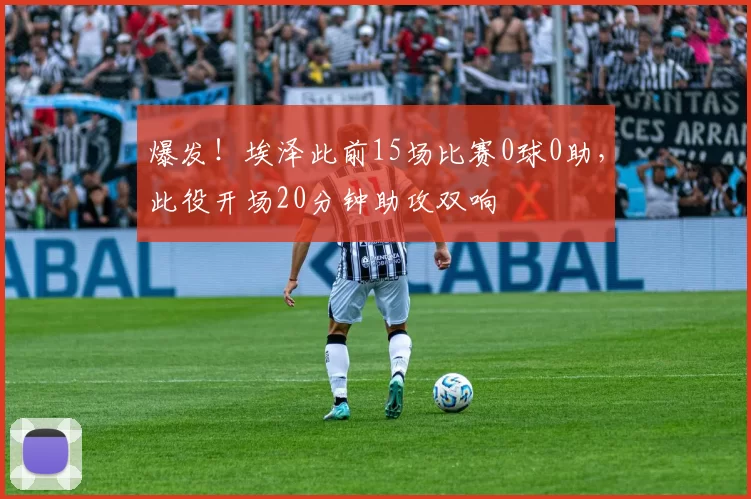 爆发！埃泽此前15场比赛0球0助，此役开场20分钟助攻双响