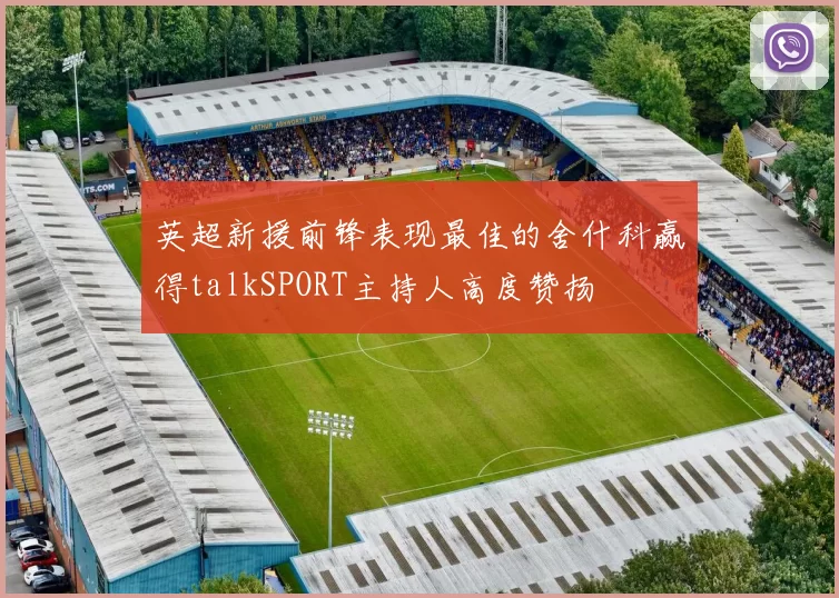 英超新援前锋表现最佳的舍什科赢得talkSPORT主持人高度赞扬