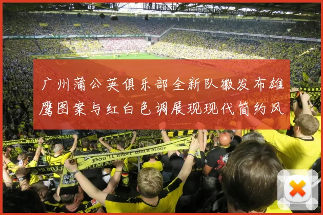 广州蒲公英俱乐部全新队徽发布雄鹰图案与红白色调展现现代简约风格