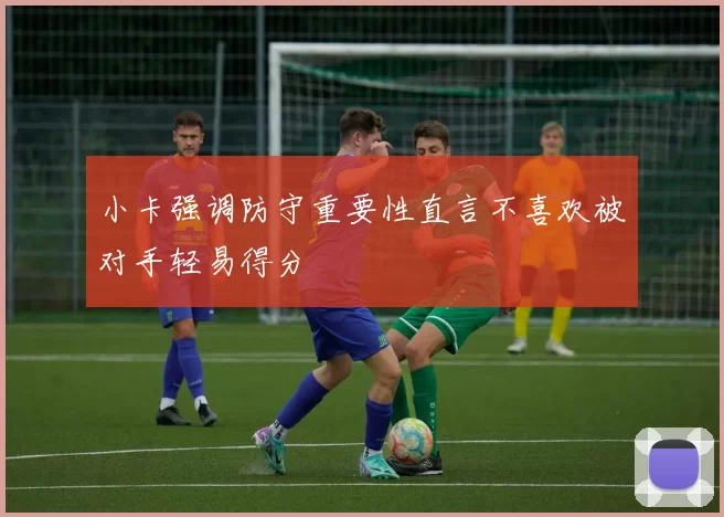 小卡强调防守重要性直言不喜欢被对手轻易得分