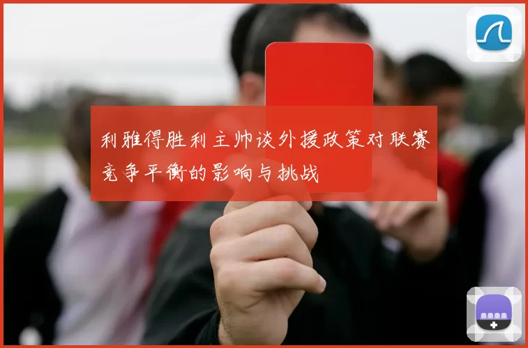 利雅得胜利主帅谈外援政策对联赛竞争平衡的影响与挑战