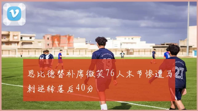 恩比德替补席微笑76人末节惨遭马刺逆转落后40分