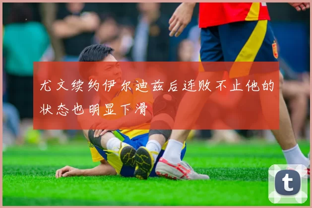 尤文续约伊尔迪兹后连败不止他的状态也明显下滑