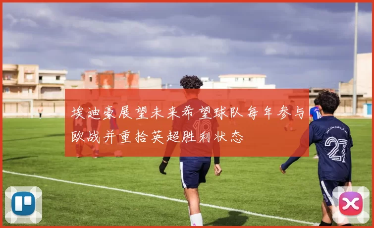 埃迪豪展望未来希望球队每年参与欧战并重拾英超胜利状态
