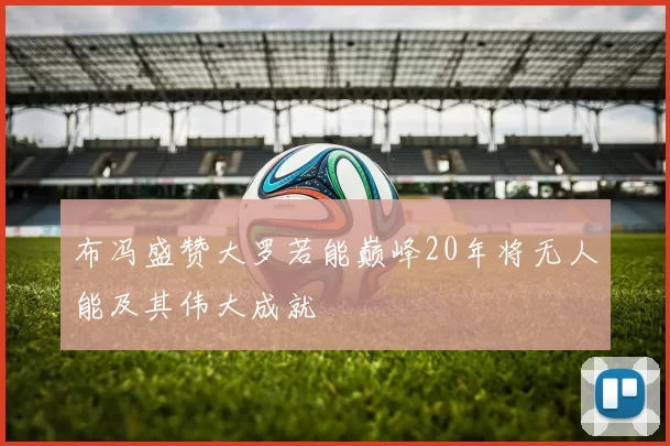 布冯盛赞大罗若能巅峰20年将无人能及其伟大成就