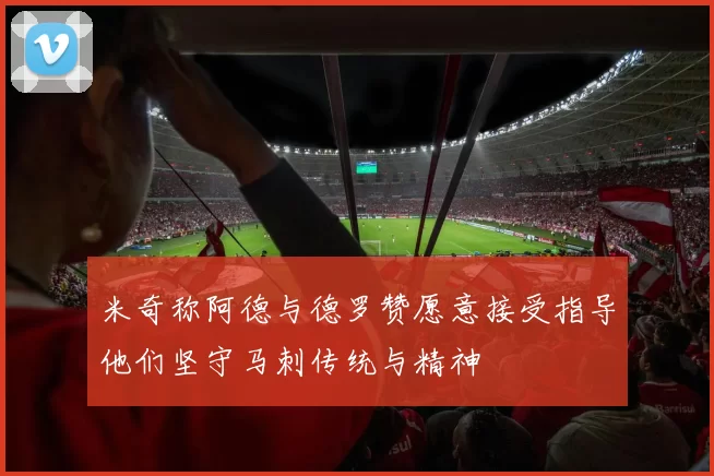 米奇称阿德与德罗赞愿意接受指导他们坚守马刺传统与精神